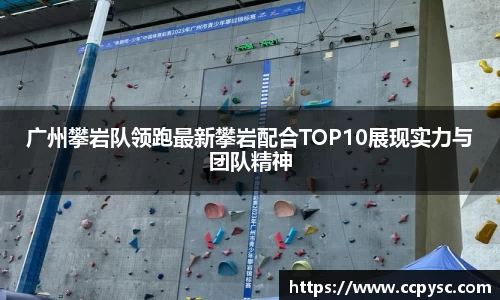 广州攀岩队领跑最新攀岩配合TOP10展现实力与团队精神
