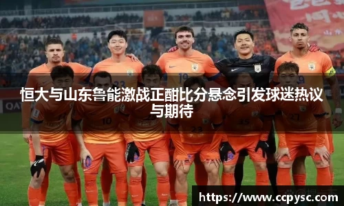 恒大与山东鲁能激战正酣比分悬念引发球迷热议与期待