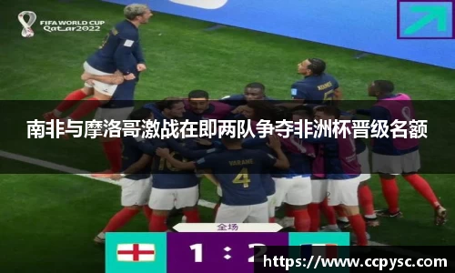 南非与摩洛哥激战在即两队争夺非洲杯晋级名额