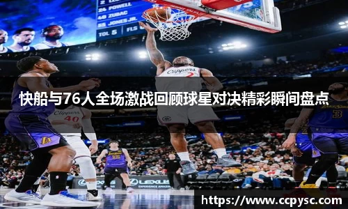 快船与76人全场激战回顾球星对决精彩瞬间盘点