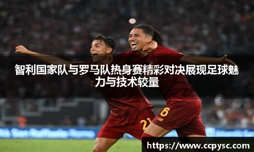 智利国家队与罗马队热身赛精彩对决展现足球魅力与技术较量