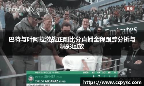 巴特与叶阿拉激战正酣比分直播全程跟踪分析与精彩回放