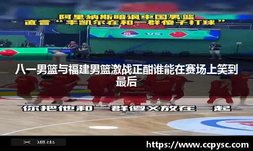 八一男篮与福建男篮激战正酣谁能在赛场上笑到最后