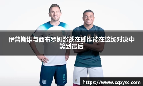 伊普斯维与西布罗姆激战在即谁能在这场对决中笑到最后