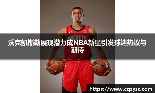 沃克凯斯勒展现潜力成NBA新星引发球迷热议与期待
